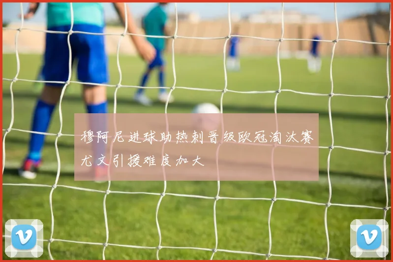穆阿尼进球助热刺晋级欧冠淘汰赛尤文引援难度加大