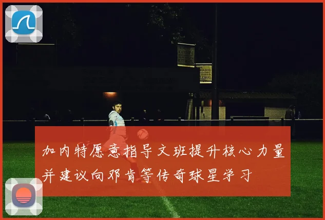 加内特愿意指导文班提升核心力量并建议向邓肯等传奇球星学习