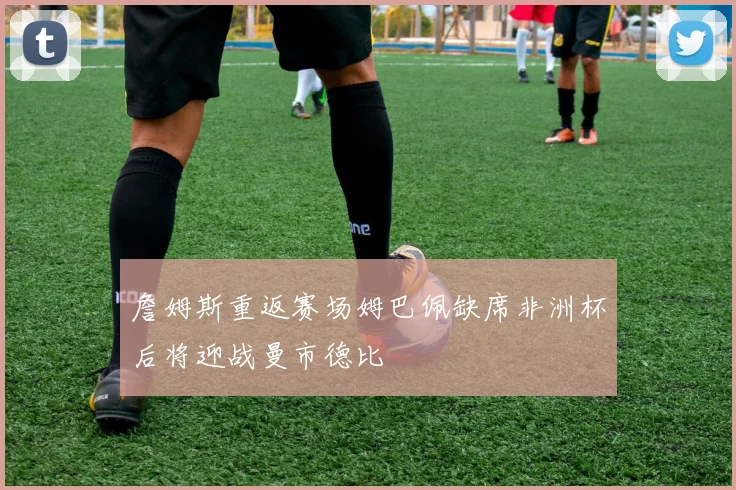 詹姆斯重返赛场姆巴佩缺席非洲杯后将迎战曼市德比