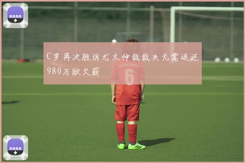 C罗再次胜诉尤文仲裁裁决无需返还980万欧欠薪