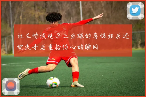 杜兰特谈绝杀三分球的喜悦经历连续失手后重拾信心的瞬间