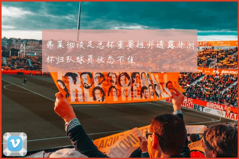 弗莱彻谈足总杯重要性并透露非洲杯归队球员状态不佳