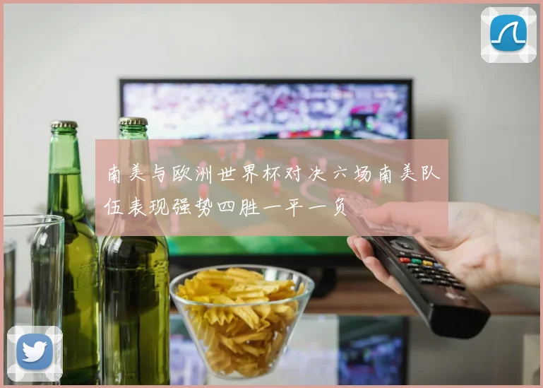 南美与欧洲世界杯对决六场南美队伍表现强势四胜一平一负