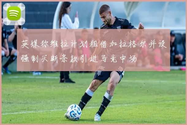 英媒称维拉计划租借加拉格尔并设强制买断条款引进马竞中场