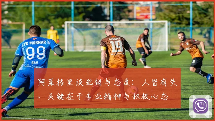 阿莱格里谈犯错与态度：人皆有失，关键在于专业精神与积极心态