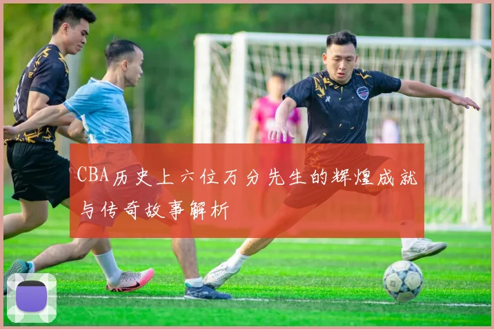 CBA历史上六位万分先生的辉煌成就与传奇故事解析