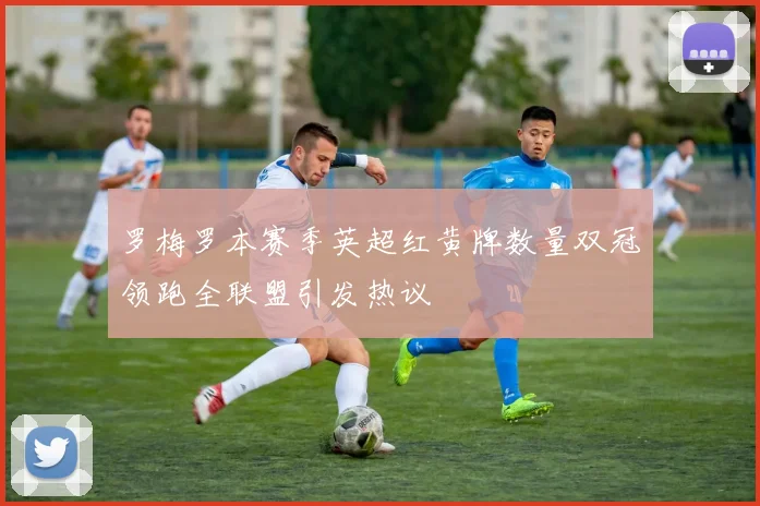 罗梅罗本赛季英超红黄牌数量双冠领跑全联盟引发热议