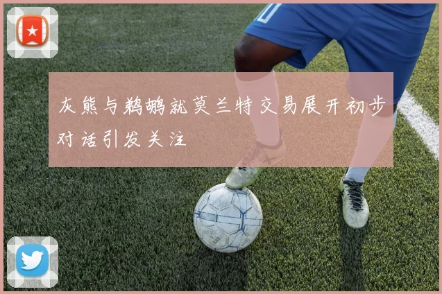 灰熊与鹈鹕就莫兰特交易展开初步对话引发关注