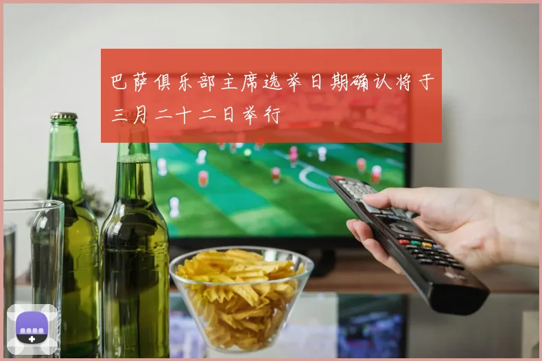 巴萨俱乐部主席选举日期确认将于三月二十二日举行