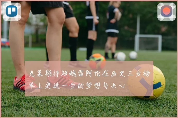 克莱期待超越雷阿伦在历史三分榜单上更进一步的梦想与决心