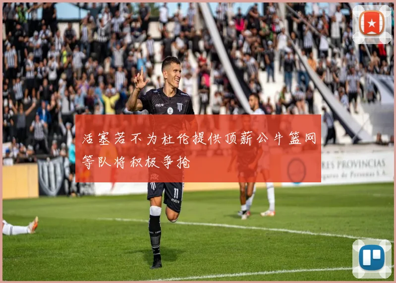 活塞若不为杜伦提供顶薪公牛篮网等队将积极争抢