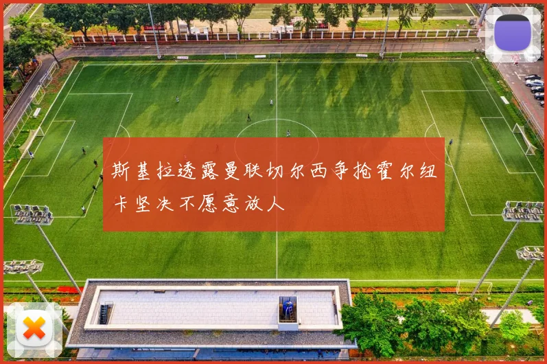 斯基拉透露曼联切尔西争抢霍尔纽卡坚决不愿意放人