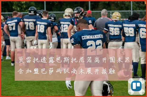 莫雷托透露巴斯托尼若离开国米只会加盟巴萨两队尚未展开接触