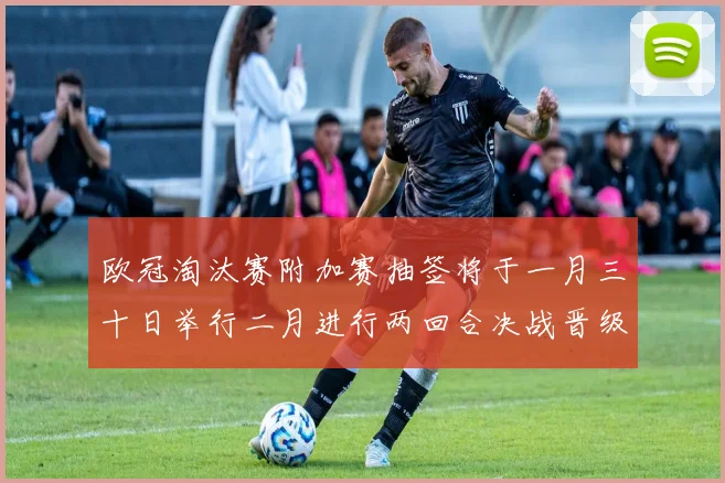 欧冠淘汰赛附加赛抽签将于一月三十日举行二月进行两回合决战晋级十六强