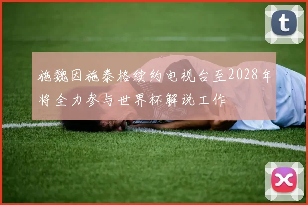施魏因施泰格续约电视台至2028年将全力参与世界杯解说工作